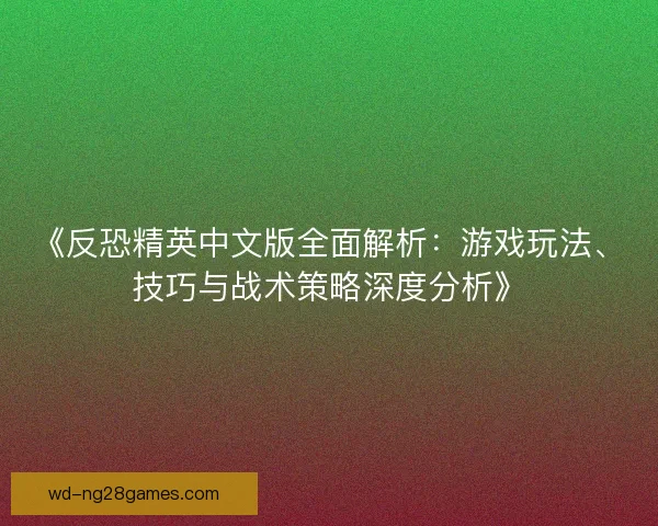 《反恐精英中文版全面解析：游戏玩法、技巧与战术策略深度分析》