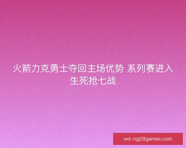 火箭力克勇士夺回主场优势 系列赛进入生死抢七战